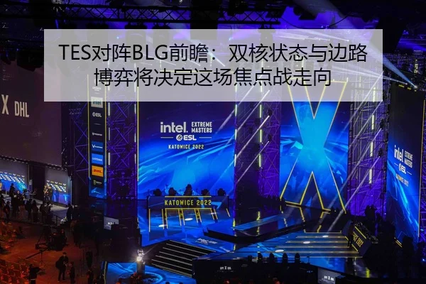 TES对阵BLG前瞻：双核状态与边路博弈将决定这场焦点战走向