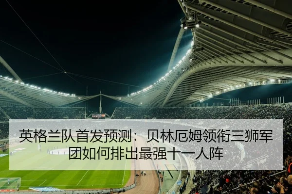 英格兰队首发预测：贝林厄姆领衔三狮军团如何排出最强十一人阵