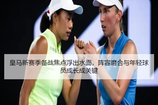 皇马新赛季备战焦点浮出水面，阵容磨合与年轻球员成长成关键