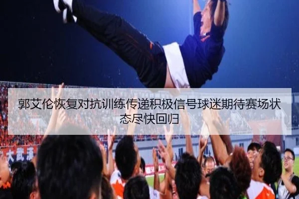 郭艾伦恢复对抗训练传递积极信号球迷期待赛场状态尽快回归